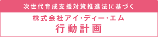 次世代育成支援対策推進法に基づく 株式会社アイ・ディー・エム 行動計画