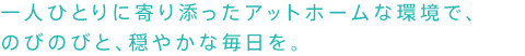 一人ひとりに寄り添ったアットホームな環境で、 のびのびと、穏やかな毎日を。