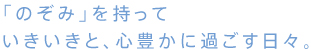 「のぞみ」を持っていきいきと、心豊かに過ごす日々。