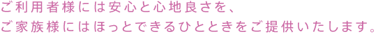 ご利用者様には安心と心地良さを、
ご家族様にはほっとできるひとときをご提供いたします。